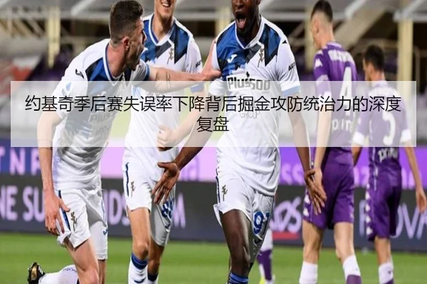 约基奇季后赛失误率下降背后掘金攻防统治力的深度复盘